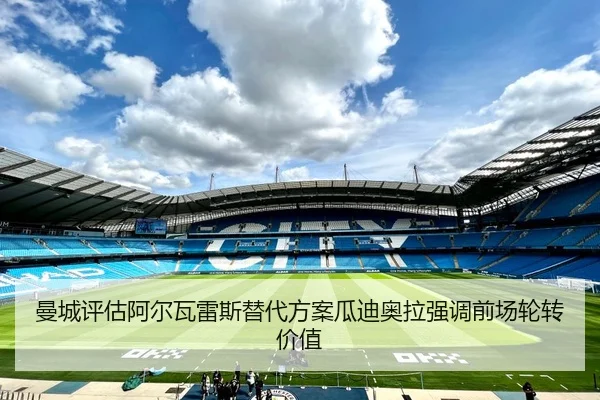 曼城评估阿尔瓦雷斯替代方案瓜迪奥拉强调前场轮转价值