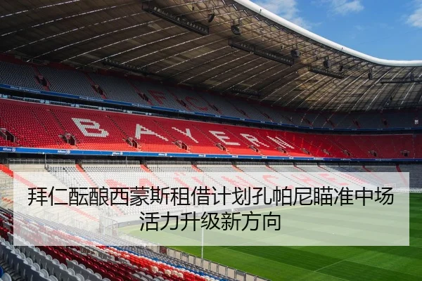 拜仁酝酿西蒙斯租借计划孔帕尼瞄准中场活力升级新方向
