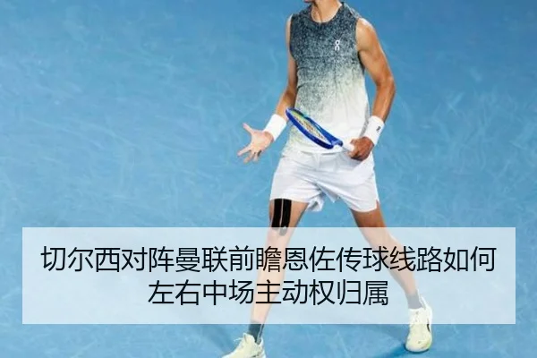 切尔西对阵曼联前瞻恩佐传球线路如何左右中场主动权归属