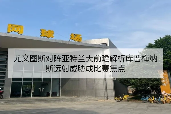 尤文图斯对阵亚特兰大前瞻解析库普梅纳斯远射威胁成比赛焦点