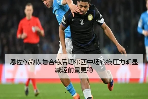 恩佐伤愈恢复合练后切尔西中场轮换压力明显减轻前景更稳